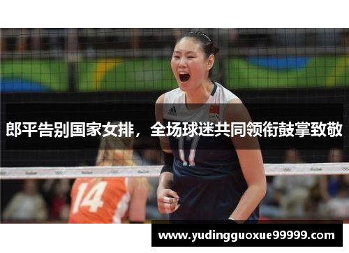 郎平告别国家女排，全场球迷共同领衔鼓掌致敬